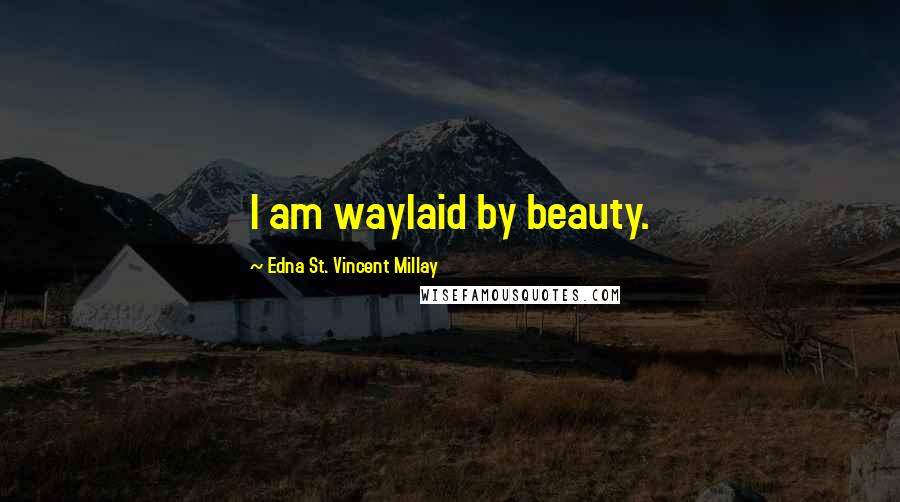 Edna St. Vincent Millay Quotes: I am waylaid by beauty.