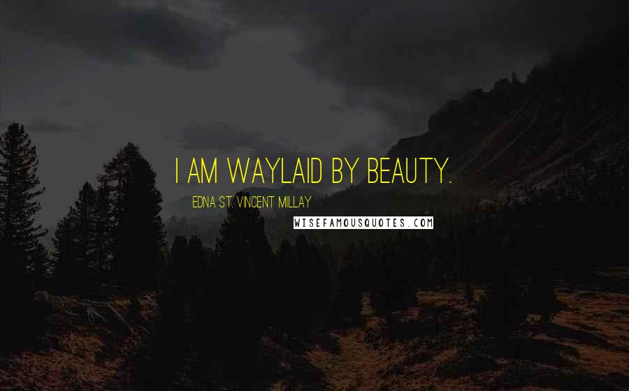Edna St. Vincent Millay Quotes: I am waylaid by beauty.