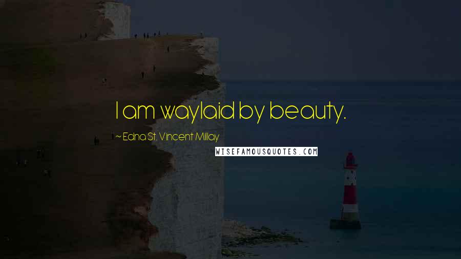Edna St. Vincent Millay Quotes: I am waylaid by beauty.