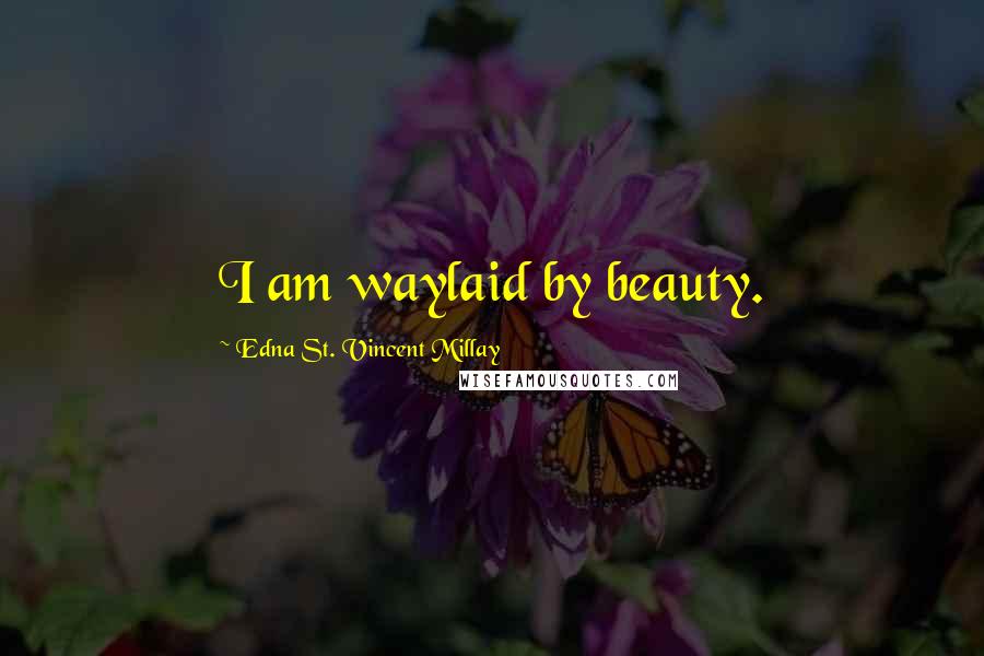Edna St. Vincent Millay Quotes: I am waylaid by beauty.