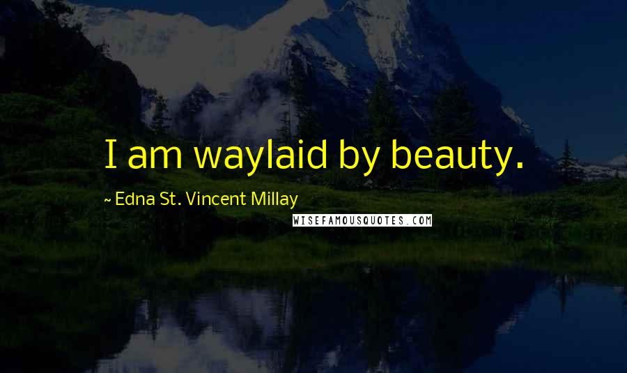 Edna St. Vincent Millay Quotes: I am waylaid by beauty.