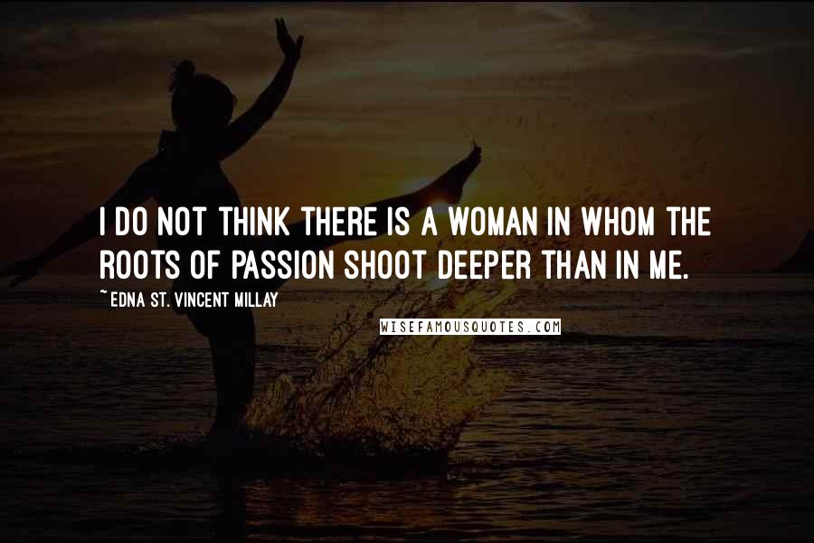 Edna St. Vincent Millay Quotes: I do not think there is a woman in whom the roots of passion shoot deeper than in me.