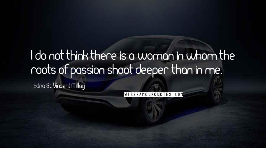 Edna St. Vincent Millay Quotes: I do not think there is a woman in whom the roots of passion shoot deeper than in me.