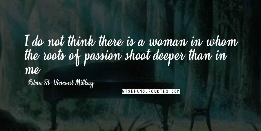 Edna St. Vincent Millay Quotes: I do not think there is a woman in whom the roots of passion shoot deeper than in me.