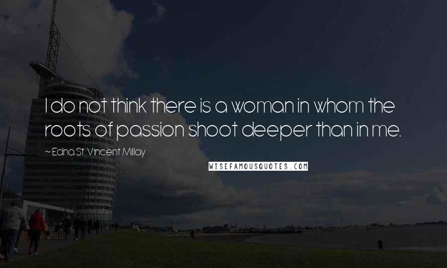 Edna St. Vincent Millay Quotes: I do not think there is a woman in whom the roots of passion shoot deeper than in me.