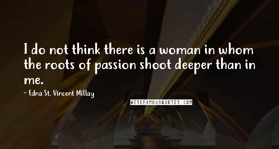 Edna St. Vincent Millay Quotes: I do not think there is a woman in whom the roots of passion shoot deeper than in me.