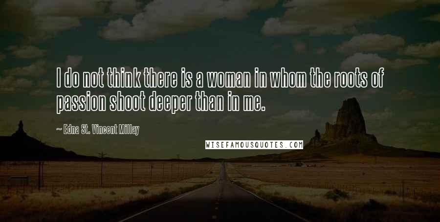 Edna St. Vincent Millay Quotes: I do not think there is a woman in whom the roots of passion shoot deeper than in me.