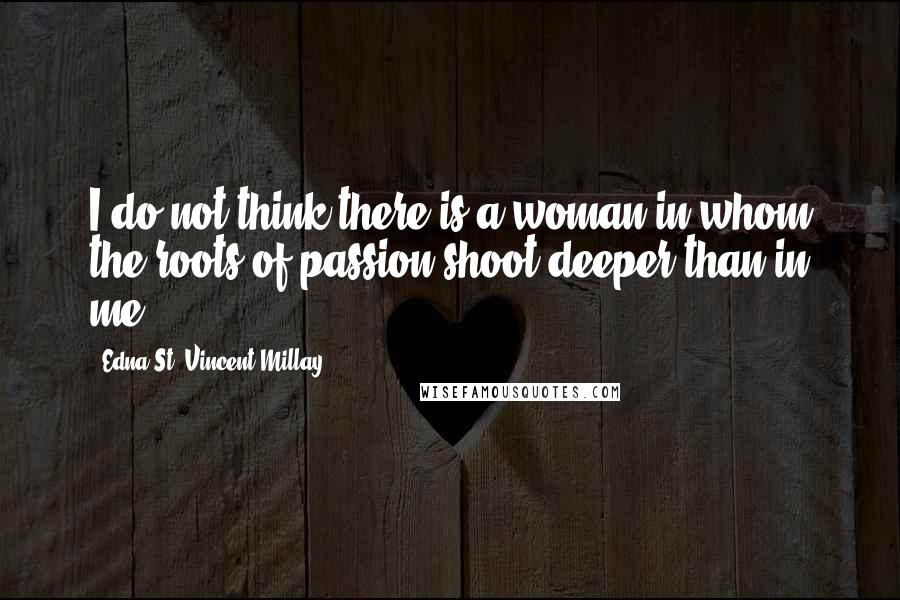 Edna St. Vincent Millay Quotes: I do not think there is a woman in whom the roots of passion shoot deeper than in me.