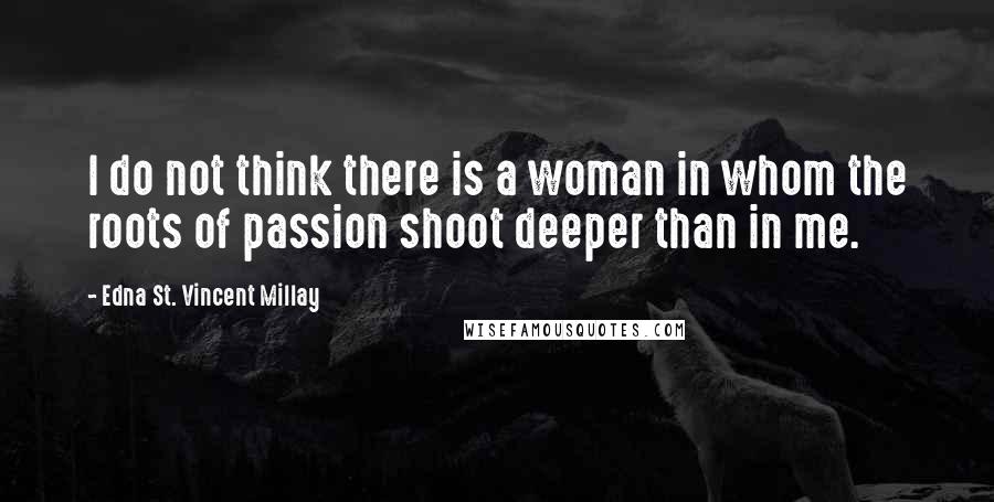 Edna St. Vincent Millay Quotes: I do not think there is a woman in whom the roots of passion shoot deeper than in me.