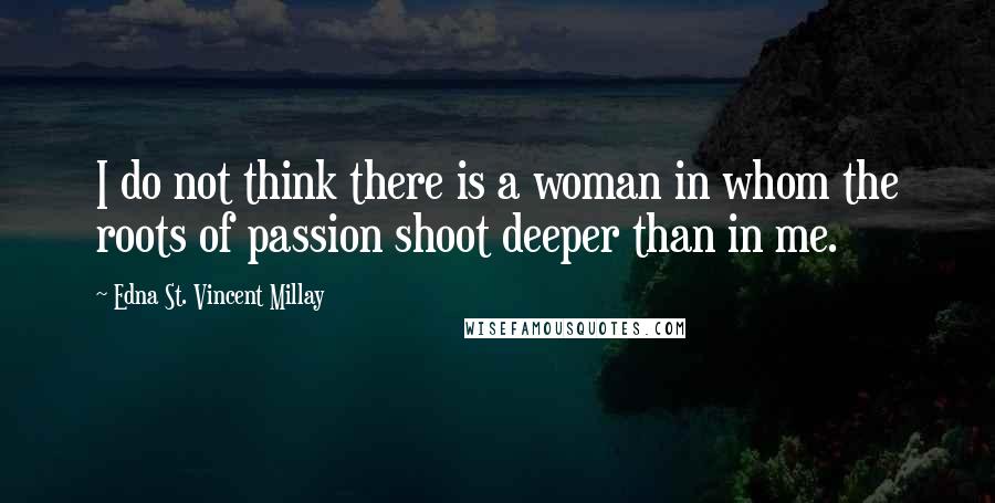 Edna St. Vincent Millay Quotes: I do not think there is a woman in whom the roots of passion shoot deeper than in me.