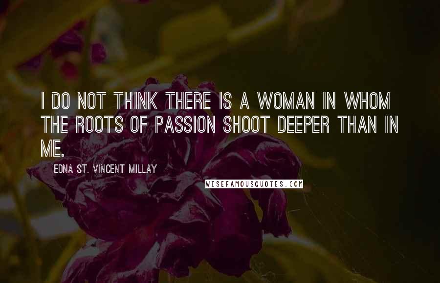 Edna St. Vincent Millay Quotes: I do not think there is a woman in whom the roots of passion shoot deeper than in me.