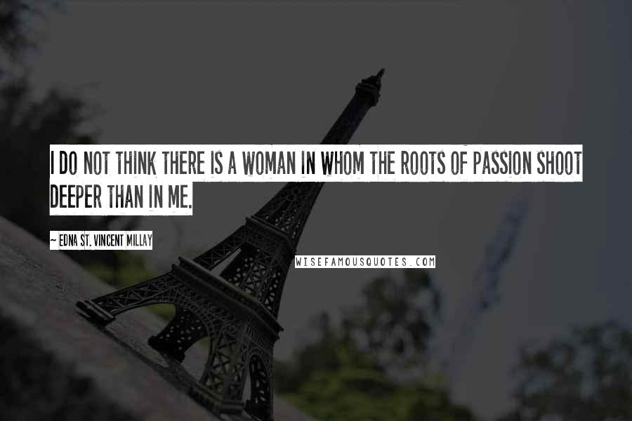 Edna St. Vincent Millay Quotes: I do not think there is a woman in whom the roots of passion shoot deeper than in me.