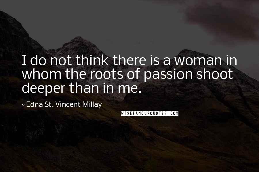 Edna St. Vincent Millay Quotes: I do not think there is a woman in whom the roots of passion shoot deeper than in me.