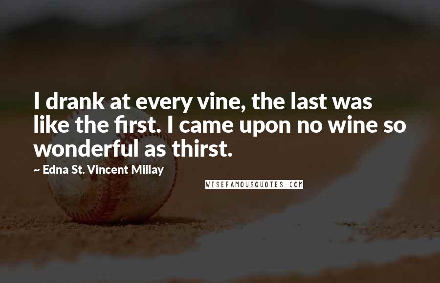 Edna St. Vincent Millay Quotes: I drank at every vine, the last was like the first. I came upon no wine so wonderful as thirst.