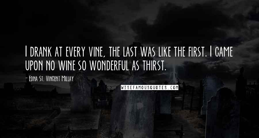 Edna St. Vincent Millay Quotes: I drank at every vine, the last was like the first. I came upon no wine so wonderful as thirst.