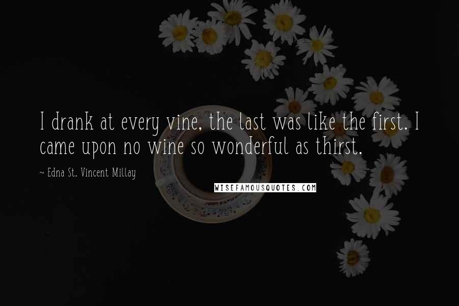 Edna St. Vincent Millay Quotes: I drank at every vine, the last was like the first. I came upon no wine so wonderful as thirst.