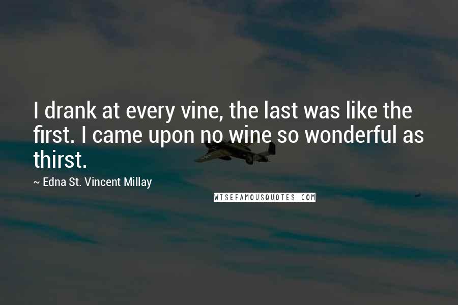 Edna St. Vincent Millay Quotes: I drank at every vine, the last was like the first. I came upon no wine so wonderful as thirst.