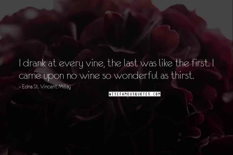 Edna St. Vincent Millay Quotes: I drank at every vine, the last was like the first. I came upon no wine so wonderful as thirst.