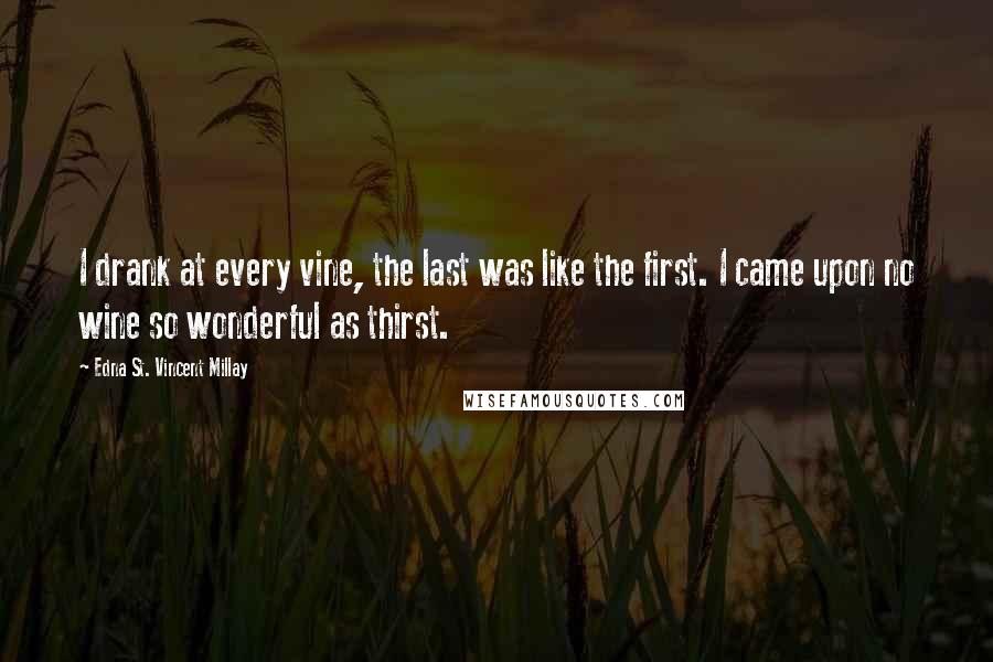 Edna St. Vincent Millay Quotes: I drank at every vine, the last was like the first. I came upon no wine so wonderful as thirst.