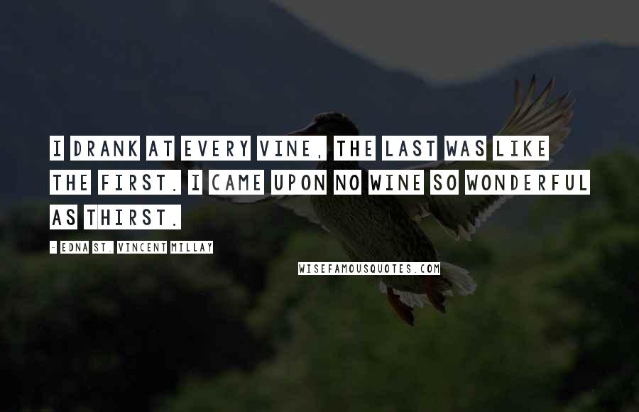 Edna St. Vincent Millay Quotes: I drank at every vine, the last was like the first. I came upon no wine so wonderful as thirst.