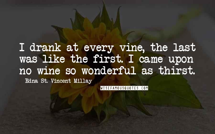 Edna St. Vincent Millay Quotes: I drank at every vine, the last was like the first. I came upon no wine so wonderful as thirst.