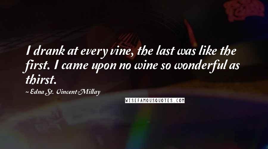 Edna St. Vincent Millay Quotes: I drank at every vine, the last was like the first. I came upon no wine so wonderful as thirst.