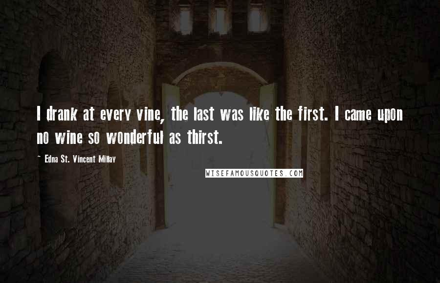 Edna St. Vincent Millay Quotes: I drank at every vine, the last was like the first. I came upon no wine so wonderful as thirst.