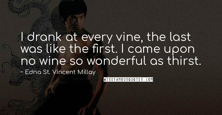 Edna St. Vincent Millay Quotes: I drank at every vine, the last was like the first. I came upon no wine so wonderful as thirst.