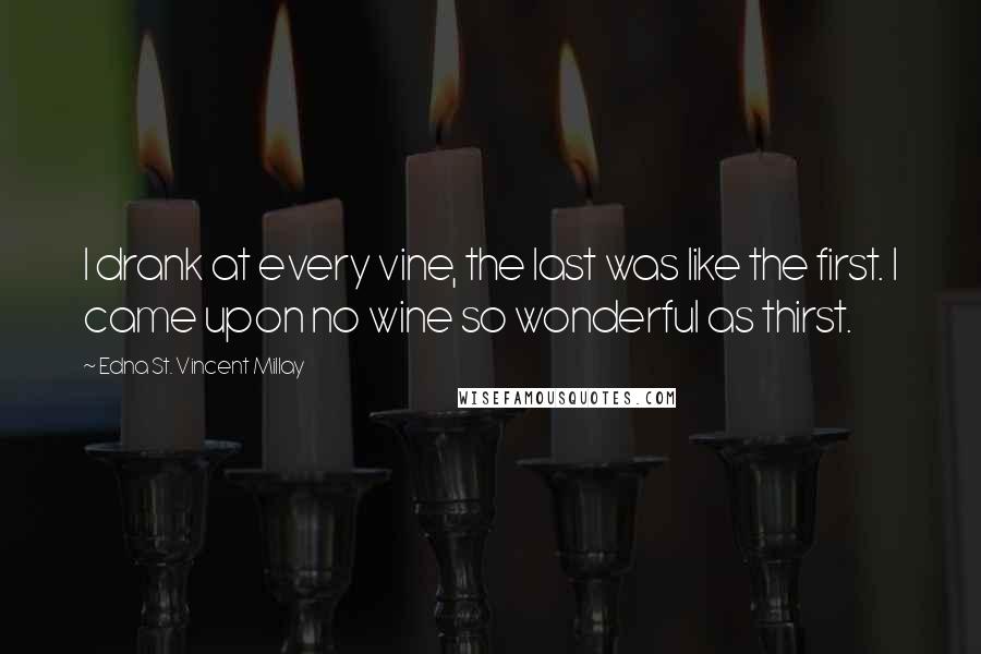 Edna St. Vincent Millay Quotes: I drank at every vine, the last was like the first. I came upon no wine so wonderful as thirst.