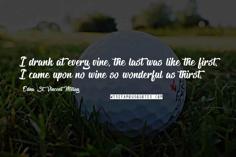 Edna St. Vincent Millay Quotes: I drank at every vine, the last was like the first. I came upon no wine so wonderful as thirst.