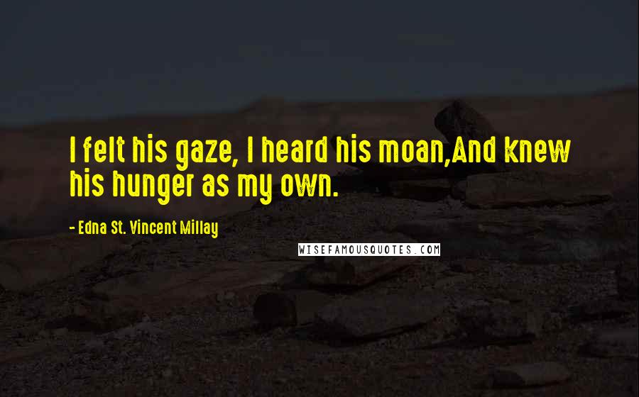 Edna St. Vincent Millay Quotes: I felt his gaze, I heard his moan,And knew his hunger as my own.