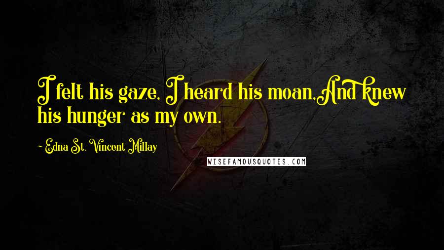Edna St. Vincent Millay Quotes: I felt his gaze, I heard his moan,And knew his hunger as my own.