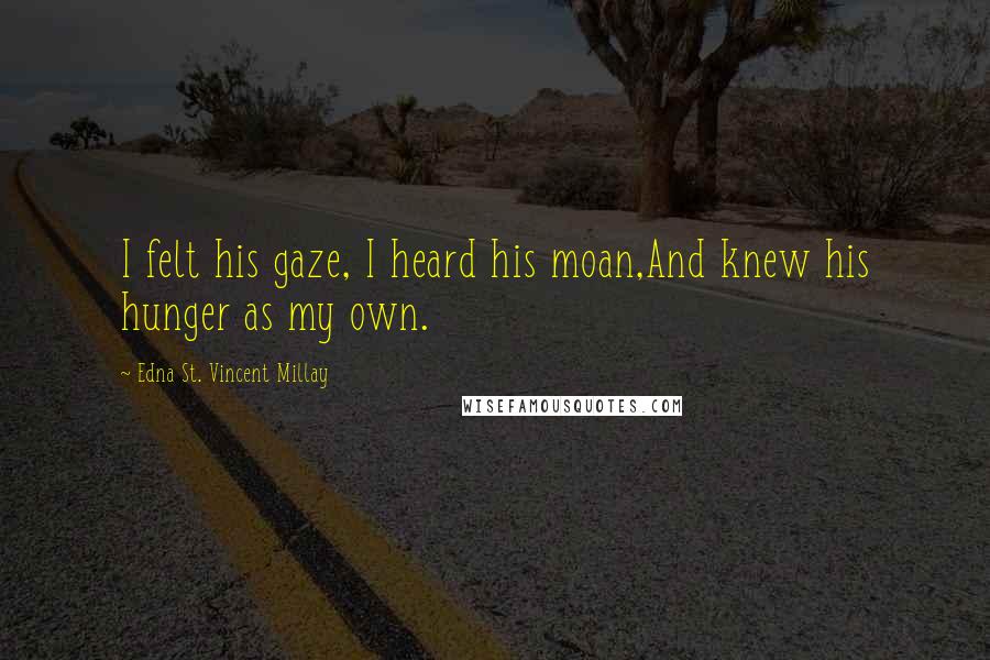 Edna St. Vincent Millay Quotes: I felt his gaze, I heard his moan,And knew his hunger as my own.