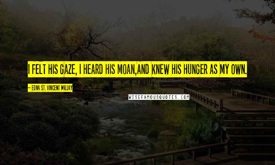 Edna St. Vincent Millay Quotes: I felt his gaze, I heard his moan,And knew his hunger as my own.