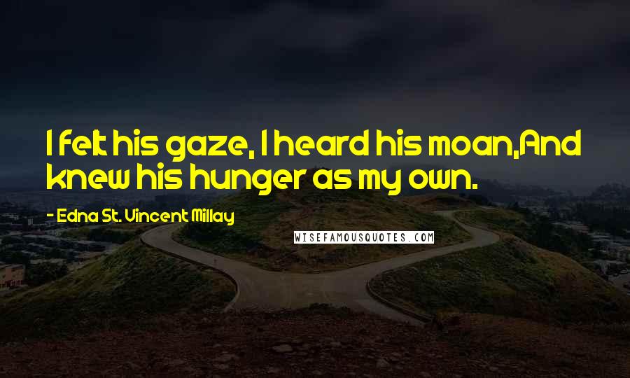 Edna St. Vincent Millay Quotes: I felt his gaze, I heard his moan,And knew his hunger as my own.