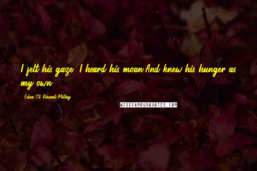 Edna St. Vincent Millay Quotes: I felt his gaze, I heard his moan,And knew his hunger as my own.