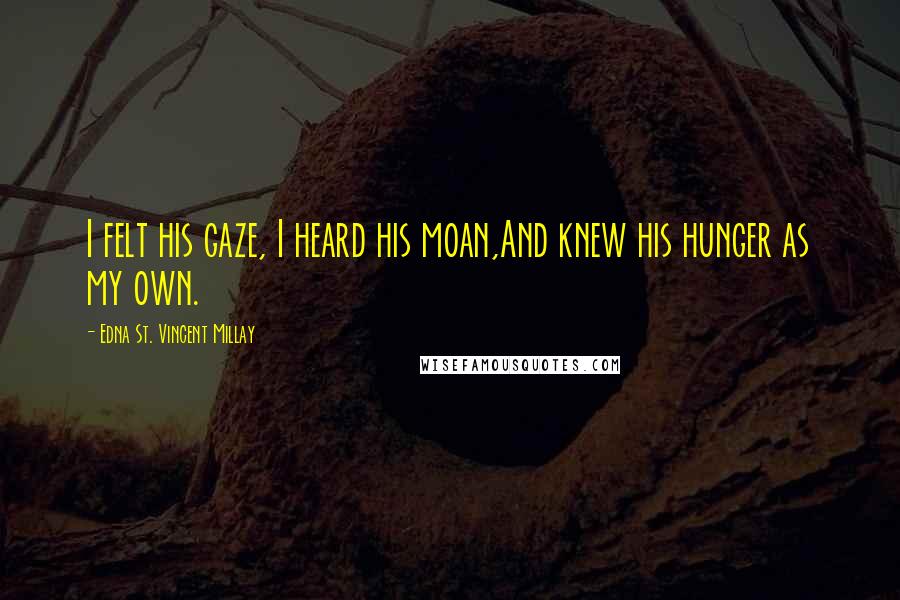 Edna St. Vincent Millay Quotes: I felt his gaze, I heard his moan,And knew his hunger as my own.