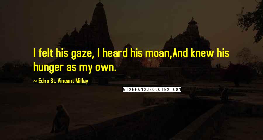 Edna St. Vincent Millay Quotes: I felt his gaze, I heard his moan,And knew his hunger as my own.