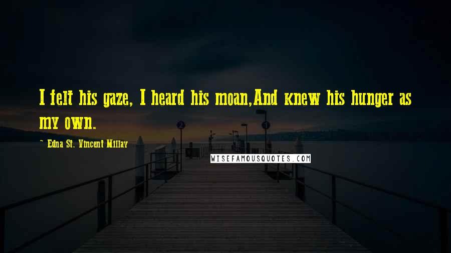 Edna St. Vincent Millay Quotes: I felt his gaze, I heard his moan,And knew his hunger as my own.