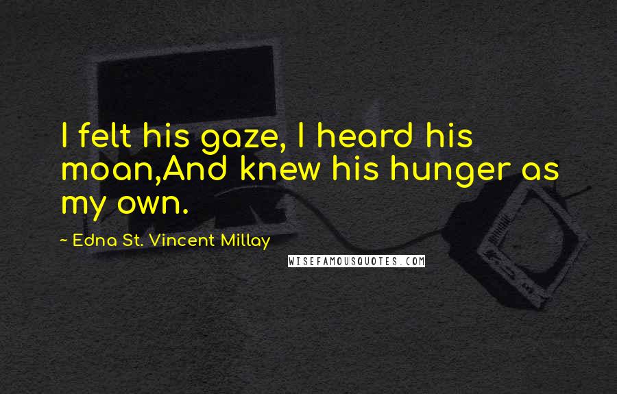 Edna St. Vincent Millay Quotes: I felt his gaze, I heard his moan,And knew his hunger as my own.