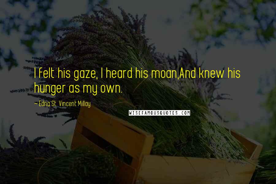 Edna St. Vincent Millay Quotes: I felt his gaze, I heard his moan,And knew his hunger as my own.