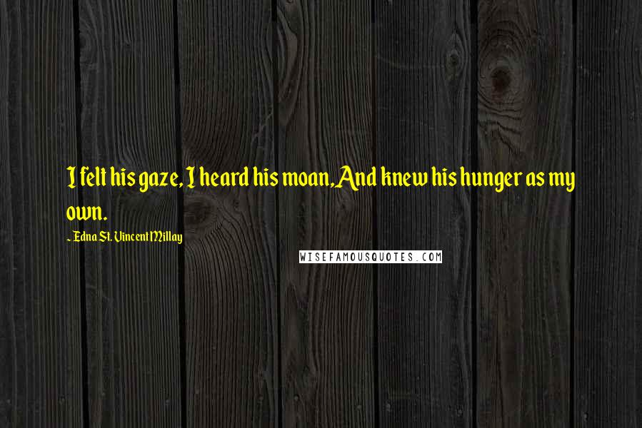 Edna St. Vincent Millay Quotes: I felt his gaze, I heard his moan,And knew his hunger as my own.