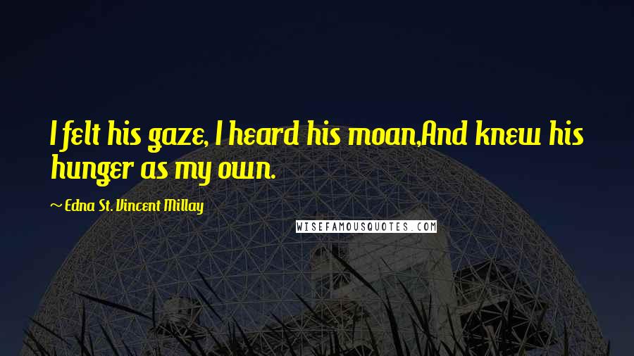 Edna St. Vincent Millay Quotes: I felt his gaze, I heard his moan,And knew his hunger as my own.