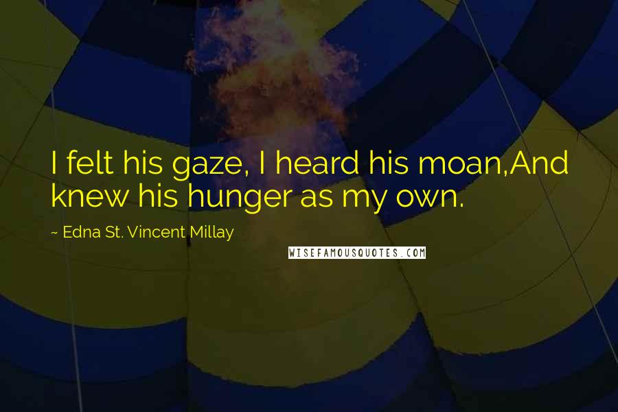 Edna St. Vincent Millay Quotes: I felt his gaze, I heard his moan,And knew his hunger as my own.
