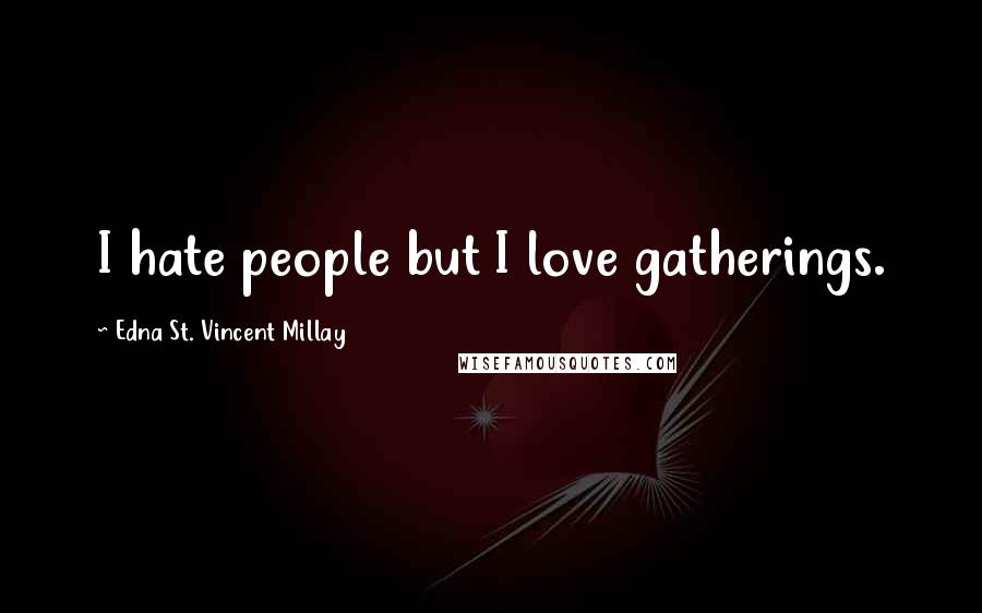 Edna St. Vincent Millay Quotes: I hate people but I love gatherings.