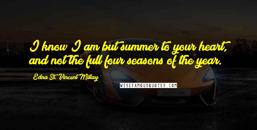 Edna St. Vincent Millay Quotes: I know I am but summer to your heart, and not the full four seasons of the year.