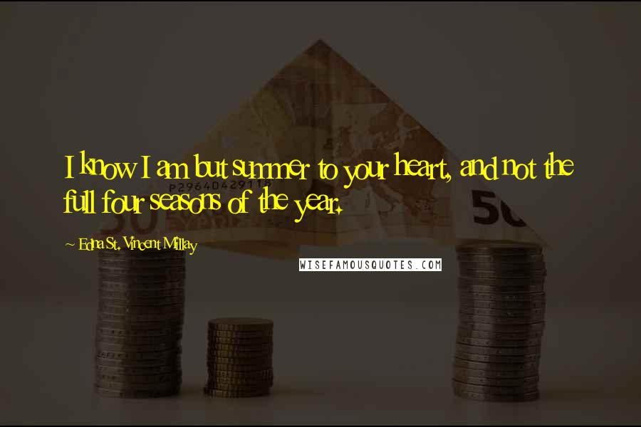 Edna St. Vincent Millay Quotes: I know I am but summer to your heart, and not the full four seasons of the year.