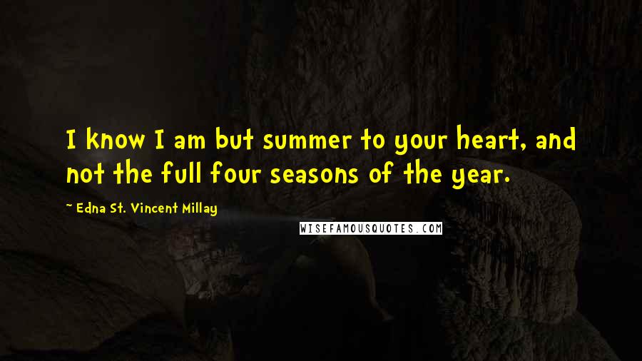 Edna St. Vincent Millay Quotes: I know I am but summer to your heart, and not the full four seasons of the year.