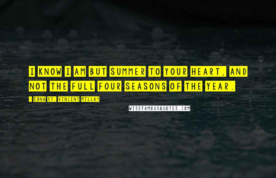 Edna St. Vincent Millay Quotes: I know I am but summer to your heart, and not the full four seasons of the year.