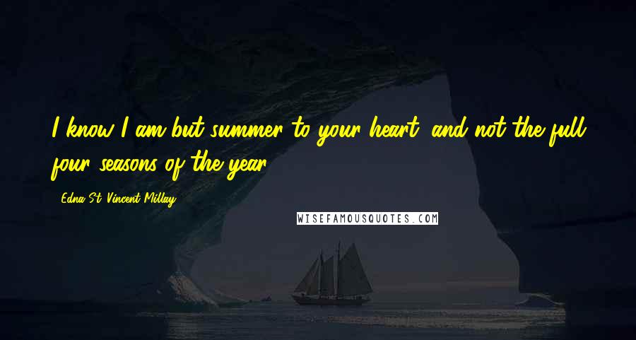 Edna St. Vincent Millay Quotes: I know I am but summer to your heart, and not the full four seasons of the year.